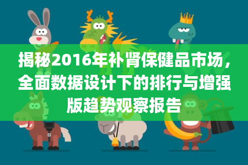 揭秘2016年补肾保健品市场，全面数据设计下的排行与增强版趋势观察报告