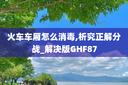 火车车厢怎么消毒,析究正解分战_解决版GHF87