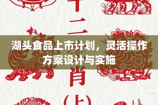 湖头食品上市计划，灵活操作方案设计与实施