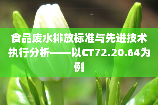 食品废水排放标准与先进技术执行分析——以CT72.20.64为例