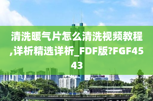 清洗暖气片怎么清洗视频教程,详析精选详析_FDF版?FGF4543