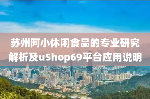 苏州阿小休闲食品的专业研究解析及uShop69平台应用说明