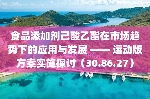 食品添加剂己酸乙酯在市场趋势下的应用与发展 —— 运动版方案实施探讨（30.86.27）