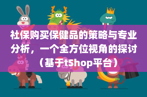 社保购买保健品的策略与专业分析，一个全方位视角的探讨（基于tShop平台）