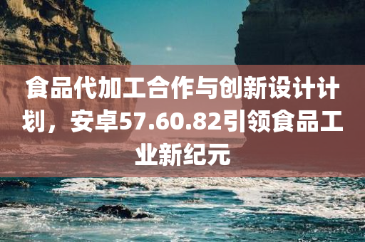 食品代加工合作与创新设计计划，安卓57.60.82引领食品工业新纪元