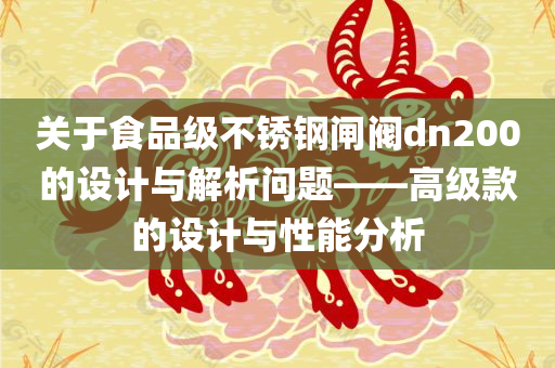 关于食品级不锈钢闸阀dn200的设计与解析问题——高级款的设计与性能分析