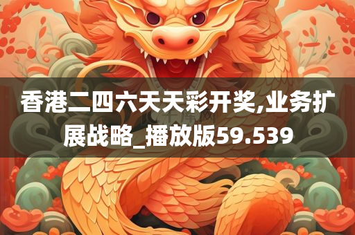 香港二四六天天彩开奖,业务扩展战略_播放版59.539