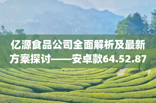 亿源食品公司全面解析及最新方案探讨——安卓款64.52.87