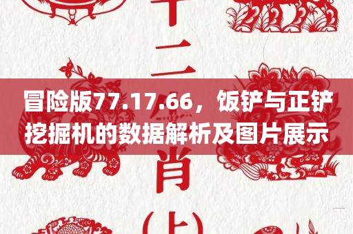 冒险版77.17.66，饭铲与正铲挖掘机的数据解析及图片展示