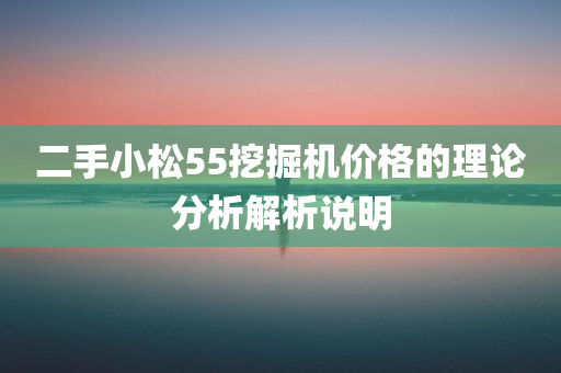 二手小松55挖掘机价格的理论分析解析说明