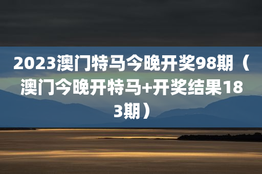 2023澳门特马今晚开奖98期（澳门今晚开特马+开奖结果183期）