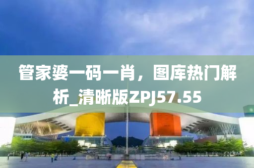 管家婆一码一肖，图库热门解析_清晰版ZPJ57.55