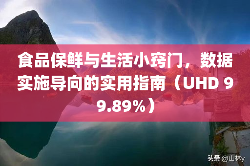 食品保鲜与生活小窍门，数据实施导向的实用指南（UHD 99.89%）