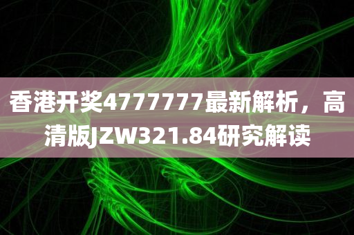 香港开奖4777777最新解析，高清版JZW321.84研究解读