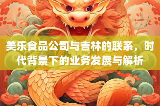 美乐食品公司与吉林的联系，时代背景下的业务发展与解析