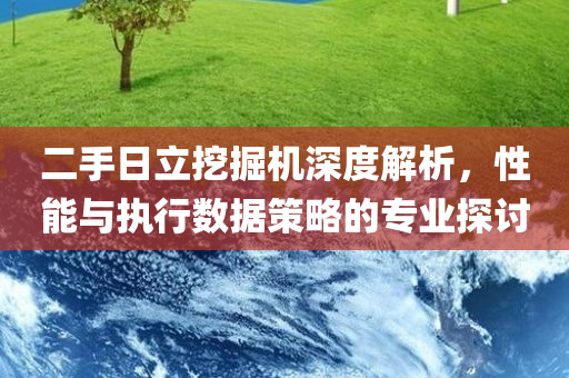 二手日立挖掘机深度解析，性能与执行数据策略的专业探讨