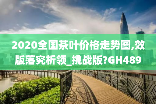 2020全国茶叶价格走势图,效版落究析领_挑战版?GH489