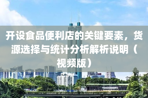 开设食品便利店的关键要素，货源选择与统计分析解析说明（视频版）