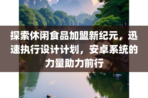 探索休闲食品加盟新纪元，迅速执行设计计划，安卓系统的力量助力前行