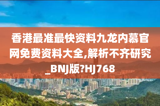 香港最准最快资料九龙内慕官网免费资料大全,解析不齐研究_BNJ版?HJ768