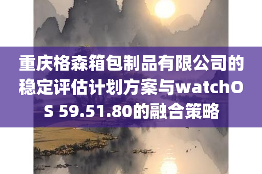 重庆格森箱包制品有限公司的稳定评估计划方案与watchOS 59.51.80的融合策略