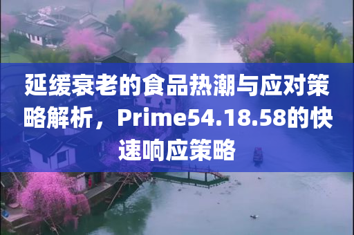 延缓衰老的食品热潮与应对策略解析，Prime54.18.58的快速响应策略