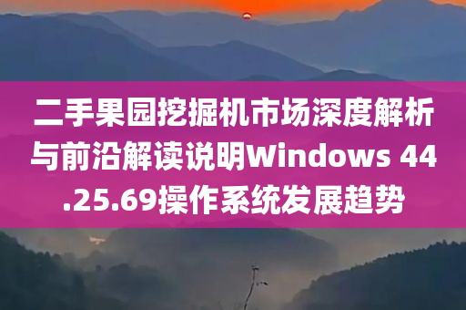 二手果园挖掘机市场深度解析与前沿解读说明Windows 44.25.69操作系统发展趋势