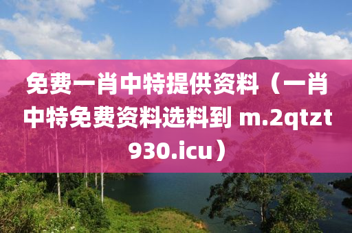 免费一肖中特提供资料（一肖中特免费资料选料到 m.2qtzt930.icu）