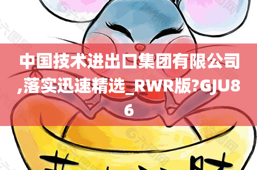 中国技术进出口集团有限公司,落实迅速精选_RWR版?GJU86