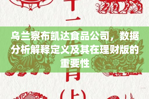 乌兰察布凯达食品公司，数据分析解释定义及其在理财版的重要性