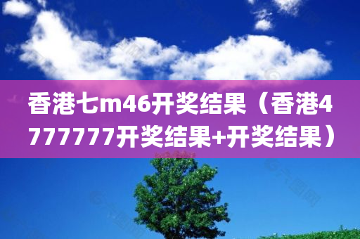 香港七m46开奖结果（香港4777777开奖结果+开奖结果）