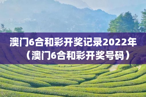 澳门6合和彩开奖记录2022年（澳门6合和彩开奖号码）