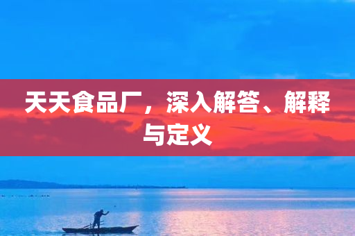 天天食品厂，深入解答、解释与定义