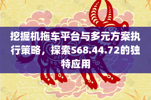 挖掘机拖车平台与多元方案执行策略，探索S68.44.72的独特应用