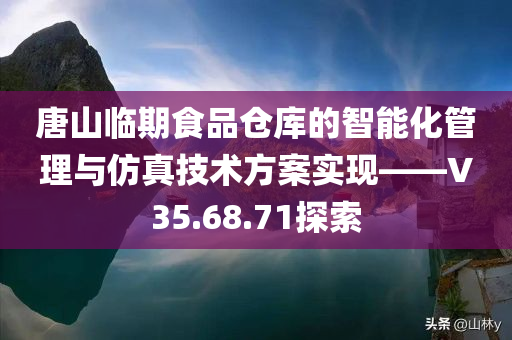 唐山临期食品仓库的智能化管理与仿真技术方案实现——V35.68.71探索