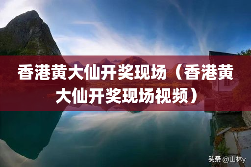 香港黄大仙开奖现场（香港黄大仙开奖现场视频）