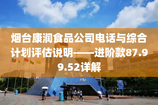 烟台康润食品公司电话与综合计划评估说明——进阶款87.99.52详解