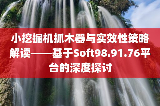 小挖掘机抓木器与实效性策略解读——基于Soft98.91.76平台的深度探讨