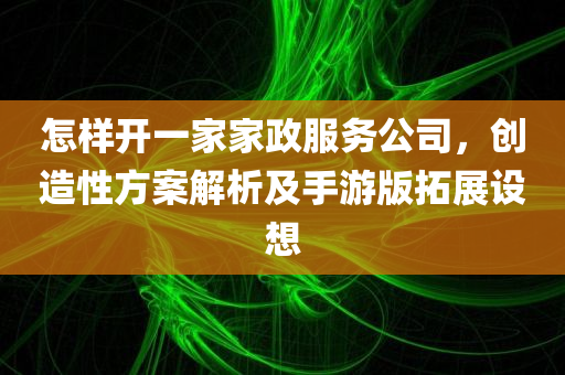 怎样开一家家政服务公司，创造性方案解析及手游版拓展设想