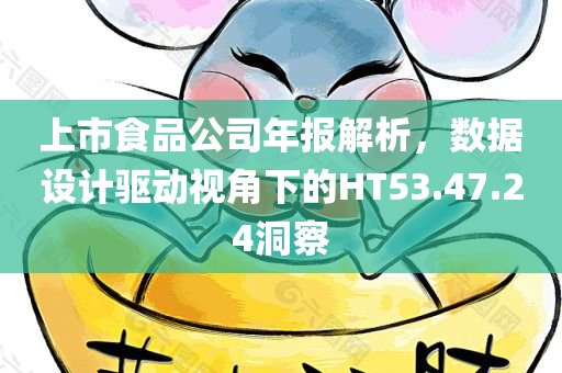 上市食品公司年报解析，数据设计驱动视角下的HT53.47.24洞察