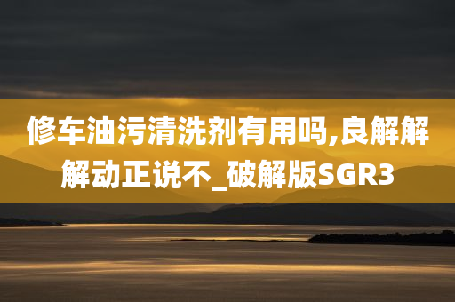 修车油污清洗剂有用吗,良解解解动正说不_破解版SGR3