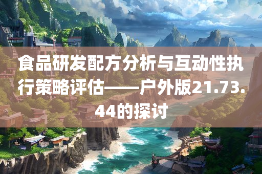 食品研发配方分析与互动性执行策略评估——户外版21.73.44的探讨