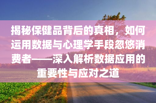 揭秘保健品背后的真相，如何运用数据与心理学手段忽悠消费者——深入解析数据应用的重要性与应对之道