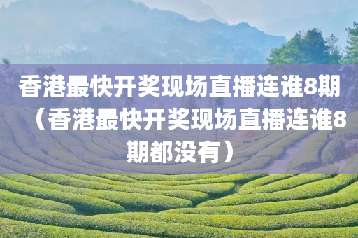 香港最快开奖现场直播连谁8期（香港最快开奖现场直播连谁8期都没有）