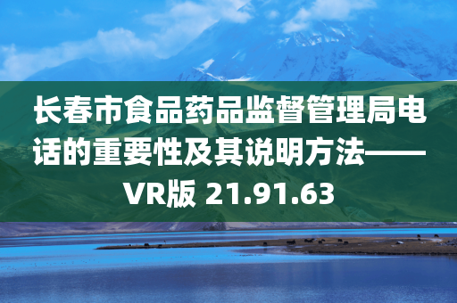 长春市食品药品监督管理局电话的重要性及其说明方法——VR版 21.91.63