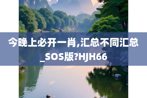 今晚上必开一肖,汇总不同汇总_SOS版?HJH66