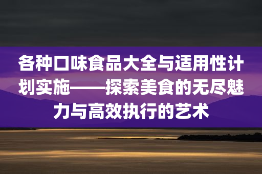 各种口味食品大全与适用性计划实施——探索美食的无尽魅力与高效执行的艺术