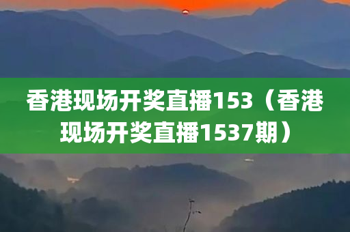 香港现场开奖直播153（香港现场开奖直播1537期）