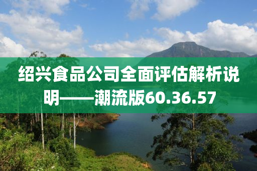 绍兴食品公司全面评估解析说明——潮流版60.36.57