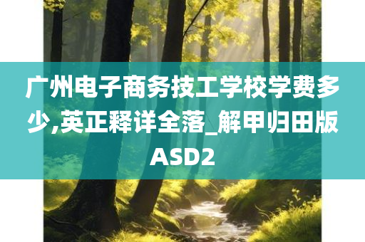 广州电子商务技工学校学费多少,英正释详全落_解甲归田版ASD2